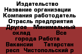 Издательство › Название организации ­ Компания-работодатель › Отрасль предприятия ­ Другое › Минимальный оклад ­ 17 000 - Все города Работа » Вакансии   . Татарстан респ.,Чистопольский р-н